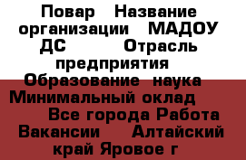 Повар › Название организации ­ МАДОУ ДС № 100 › Отрасль предприятия ­ Образование, наука › Минимальный оклад ­ 11 000 - Все города Работа » Вакансии   . Алтайский край,Яровое г.